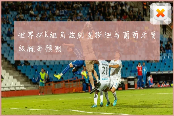 世界杯K组乌兹别克斯坦与葡萄牙晋级概率预测