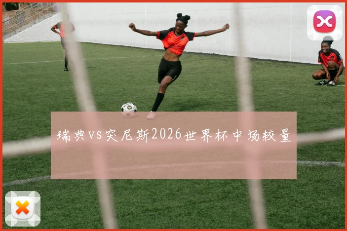 瑞典vs突尼斯2026世界杯中场较量