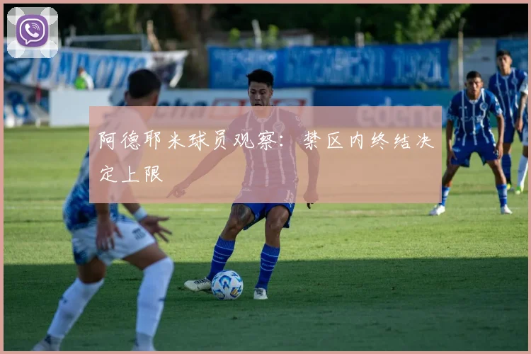 阿德耶米球员观察：禁区内终结决定上限