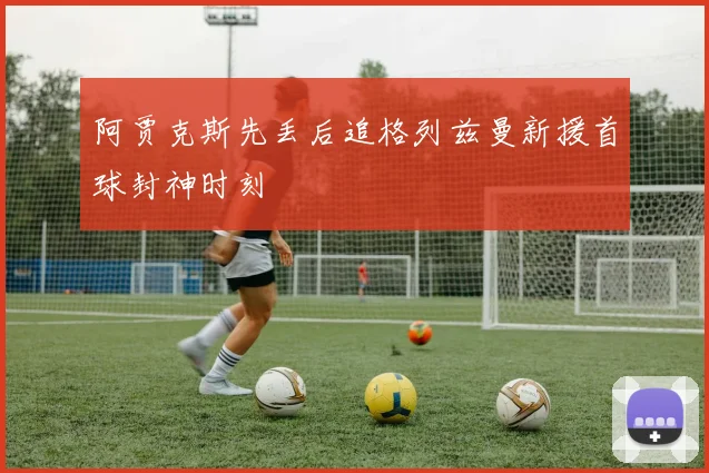 阿贾克斯先丢后追格列兹曼新援首球封神时刻