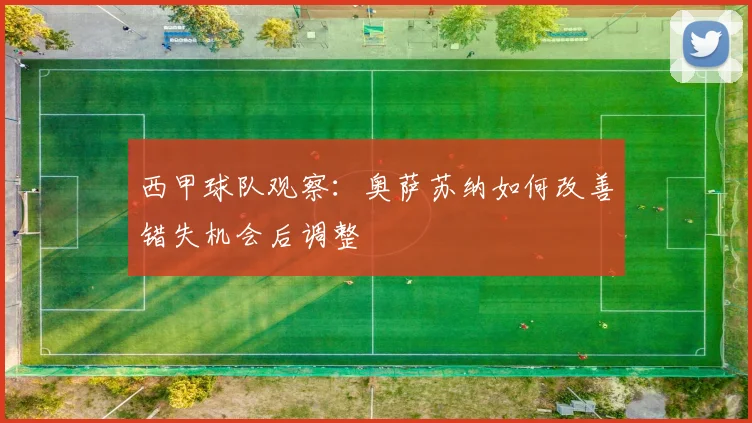 西甲球队观察：奥萨苏纳如何改善错失机会后调整