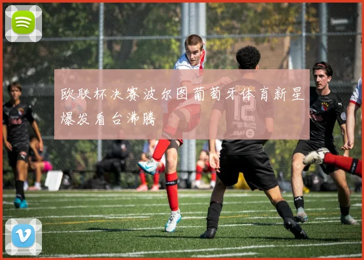 欧联杯决赛波尔图葡萄牙体育新星爆发看台沸腾