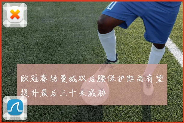 欧冠赛场曼城双后腰保护距离有望提升最后三十米威胁