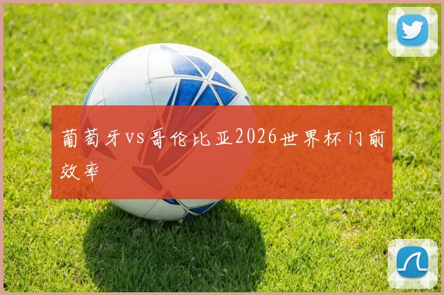 葡萄牙vs哥伦比亚2026世界杯门前效率