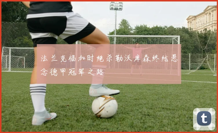 法兰克福加时绝杀勒沃库森终结悬念德甲冠军之路