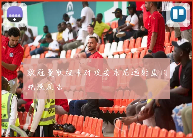 欧冠曼联纽卡对攻安东尼远射轰门绝境反击