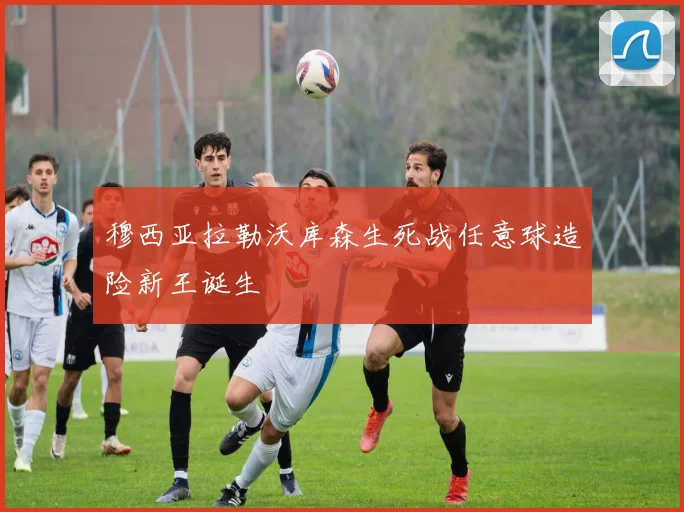 穆西亚拉勒沃库森生死战任意球造险新王诞生