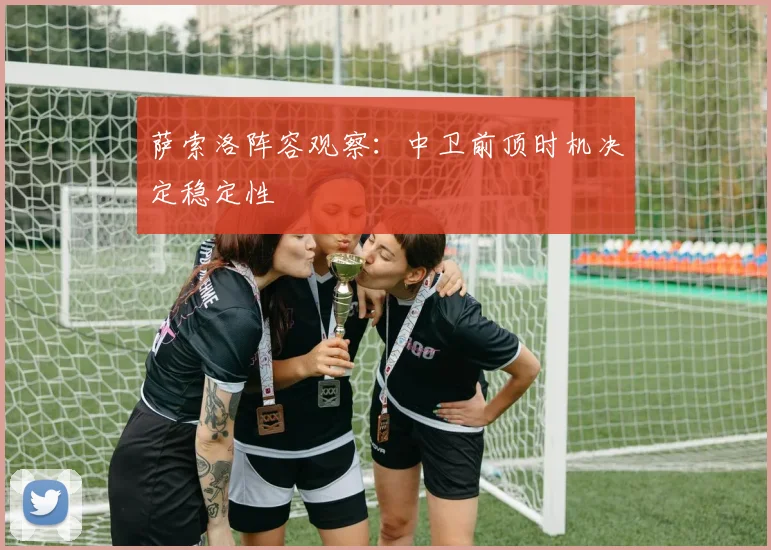 萨索洛阵容观察：中卫前顶时机决定稳定性