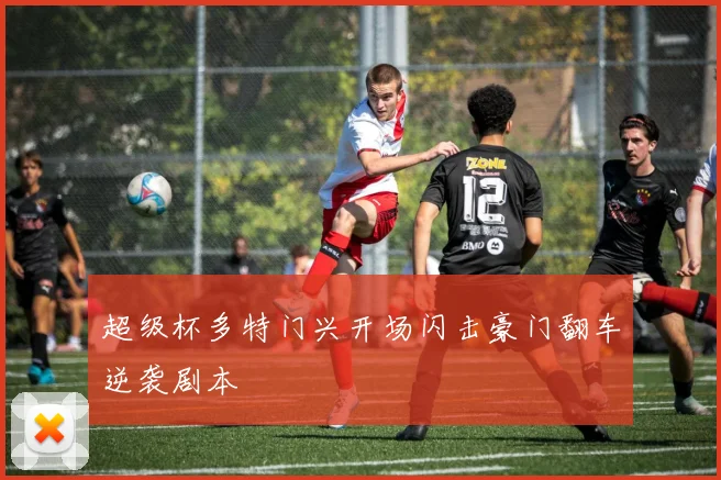 超级杯多特门兴开场闪击豪门翻车逆袭剧本