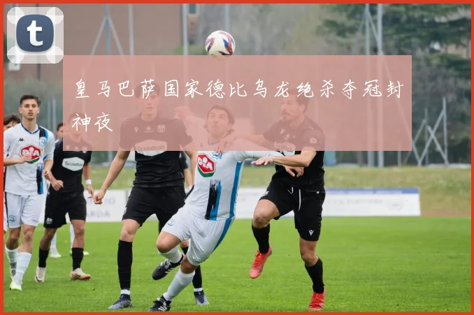 皇马巴萨国家德比乌龙绝杀夺冠封神夜