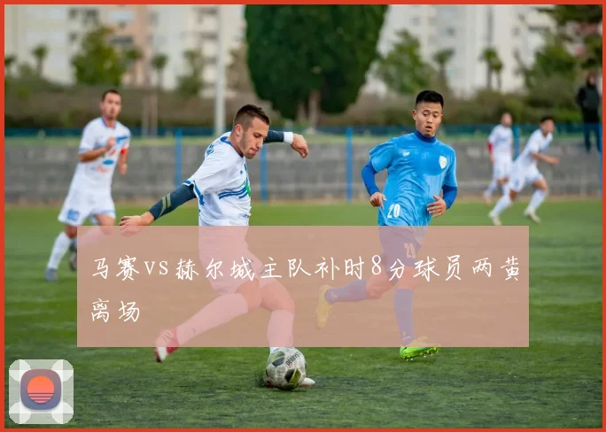 马赛vs赫尔城主队补时8分球员两黄离场