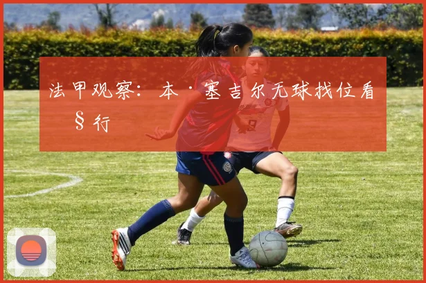 法甲观察：本·塞吉尔无球找位看执行