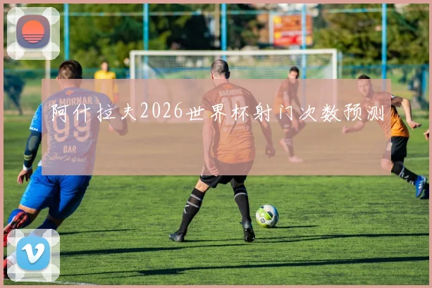 阿什拉夫2026世界杯射门次数预测