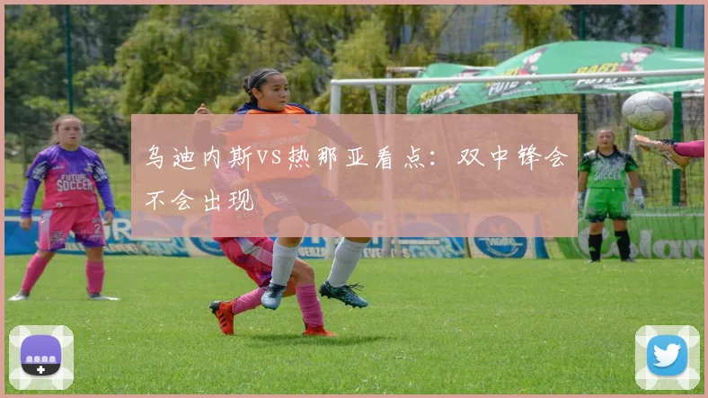 乌迪内斯vs热那亚看点：双中锋会不会出现
