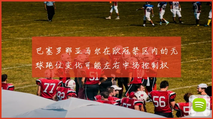 巴塞罗那亚马尔在欧冠禁区内的无球跑位变化可能左右中场控制权