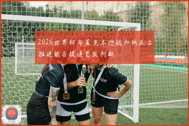 2026世界杯布莱克本迎战加纳反击推进能否提速首发判断
