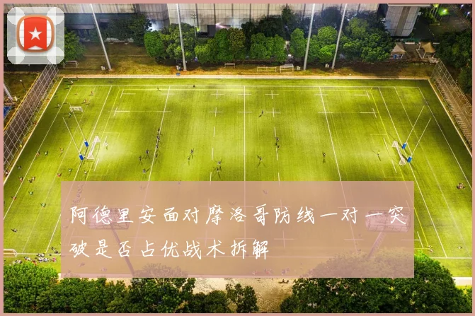 阿德里安面对摩洛哥防线一对一突破是否占优战术拆解