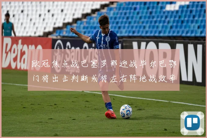 欧冠焦点战巴塞罗那迎战毕尔巴鄂门将出击判断或将左右阵地战效率