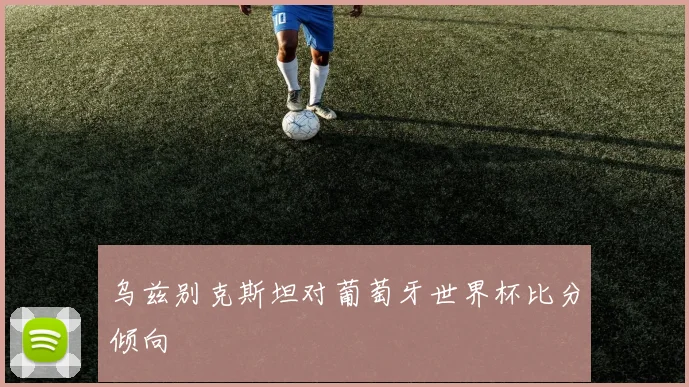 乌兹别克斯坦对葡萄牙世界杯比分倾向