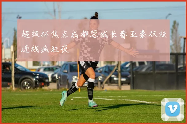 超级杯焦点成都蓉城长春亚泰双核连线疯狂夜