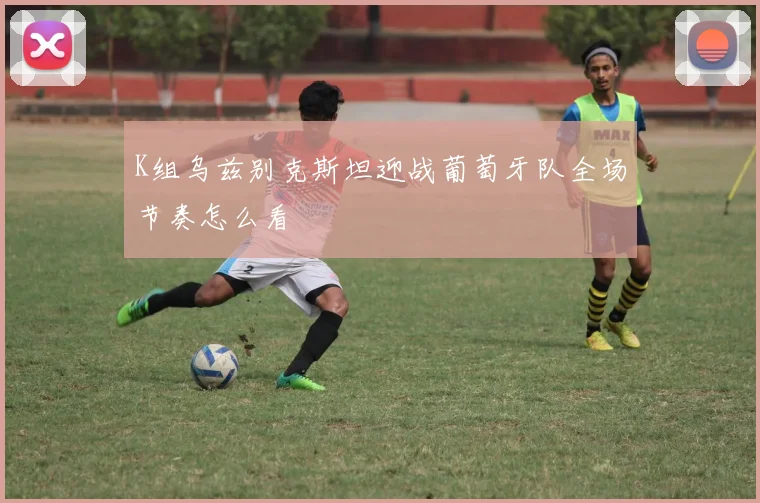 K组乌兹别克斯坦迎战葡萄牙队全场节奏怎么看