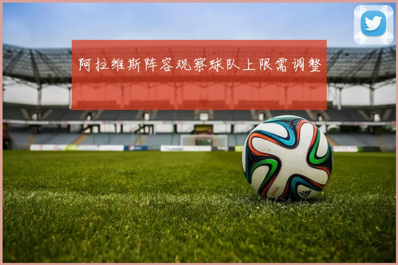 阿拉维斯阵容观察球队上限需调整