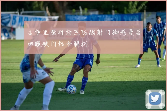 古伊里面对约旦防线射门脚感是否回暖破门机会解析