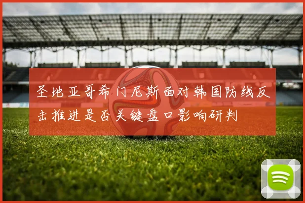 圣地亚哥希门尼斯面对韩国防线反击推进是否关键盘口影响研判