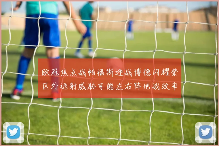 欧冠焦点战帕福斯迎战博德闪耀禁区外远射威胁可能左右阵地战效率