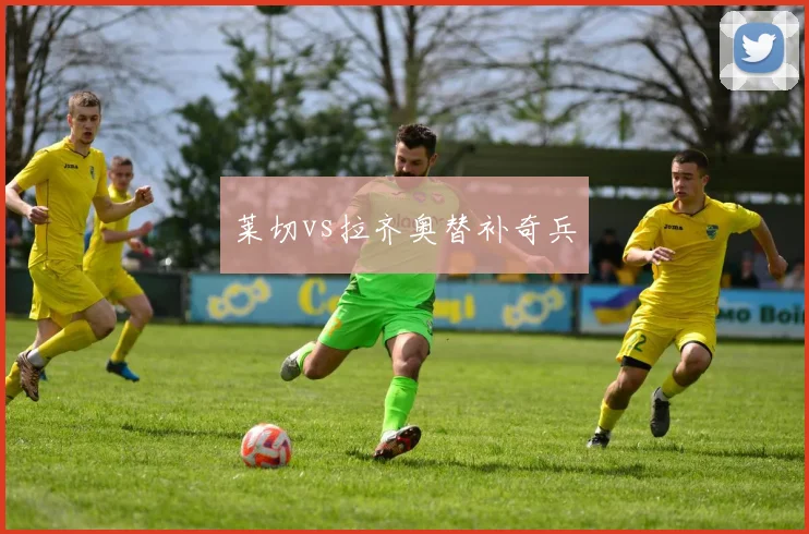 莱切vs拉齐奥替补奇兵