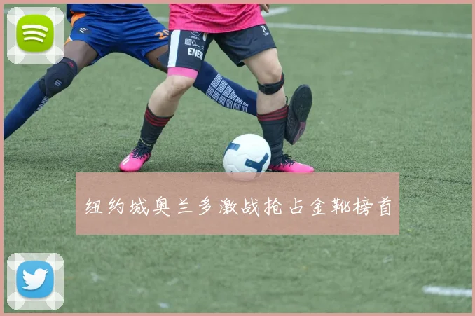 纽约城奥兰多激战抢占金靴榜首
