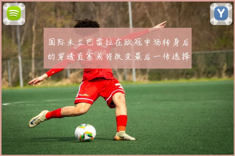 国际米兰巴雷拉在欧冠中场转身后的穿透直塞或将改变最后一传选择