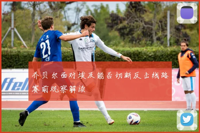 乔贝尔面对埃及能否切断反击线路赛前观察解读