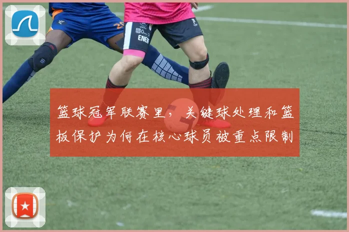 篮球冠军联赛里，关键球处理和篮板保护为何在核心球员被重点限制时必须一起考虑