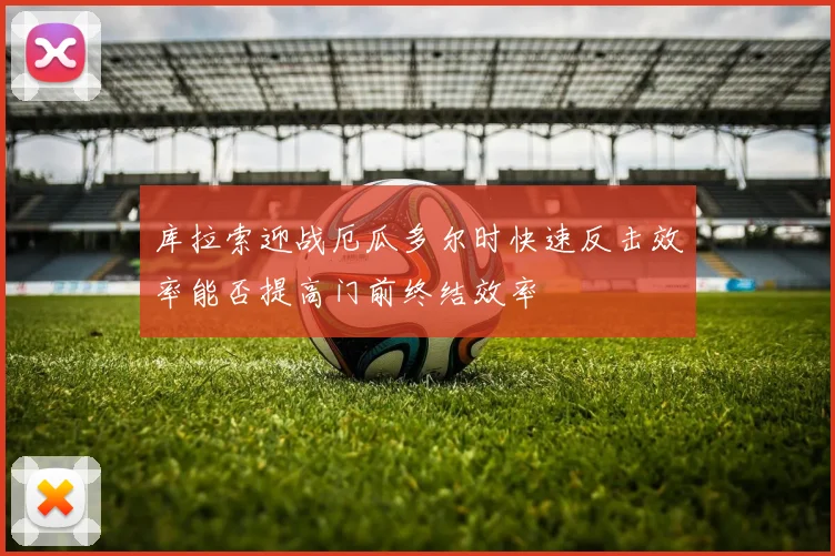 库拉索迎战厄瓜多尔时快速反击效率能否提高门前终结效率