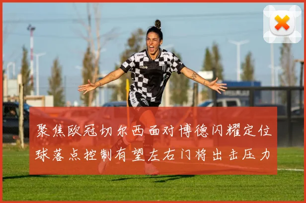聚焦欧冠切尔西面对博德闪耀定位球落点控制有望左右门将出击压力