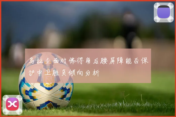 乌拉圭面对佛得角后腰屏障能否保护中卫胜负倾向分析