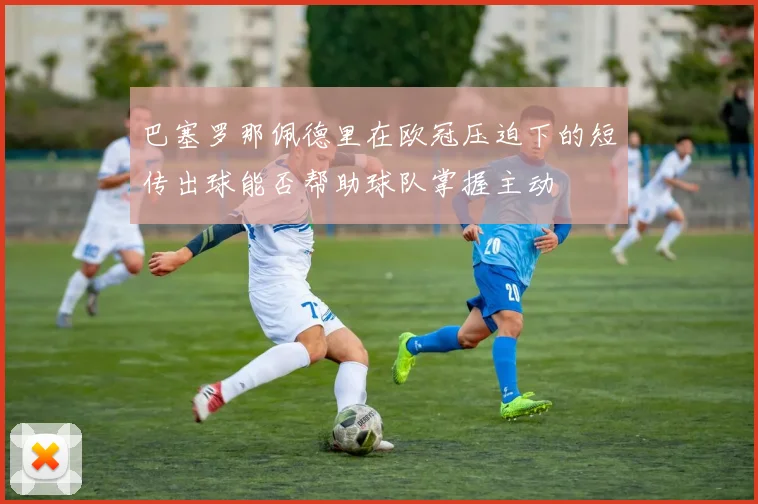 巴塞罗那佩德里在欧冠压迫下的短传出球能否帮助球队掌握主动