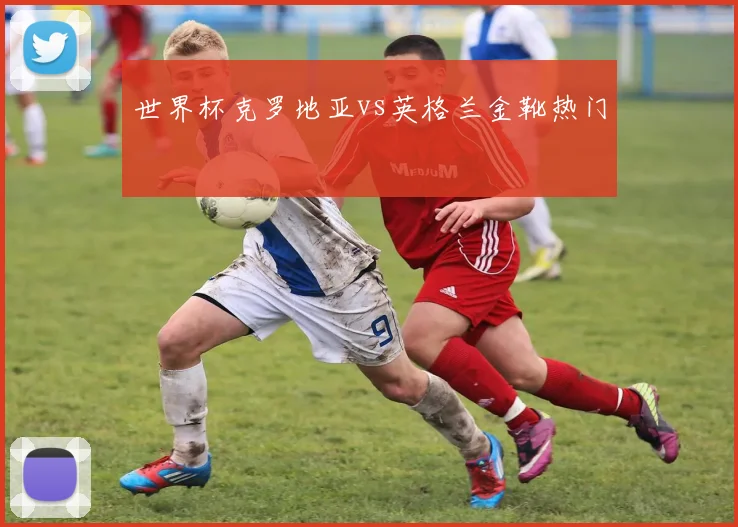 世界杯克罗地亚vs英格兰金靴热门