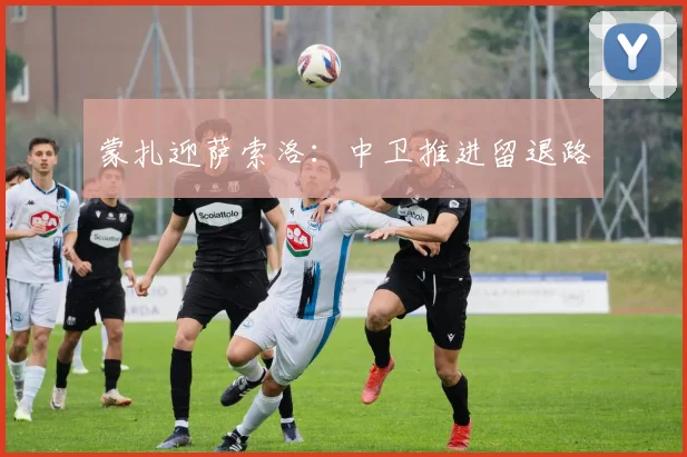 蒙扎迎萨索洛：中卫推进留退路