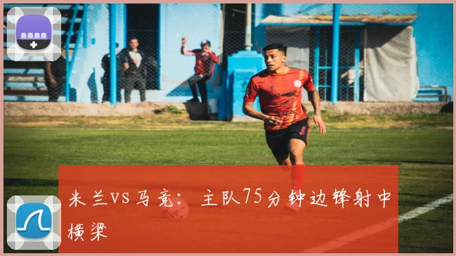 米兰vs马竞：主队75分钟边锋射中横梁