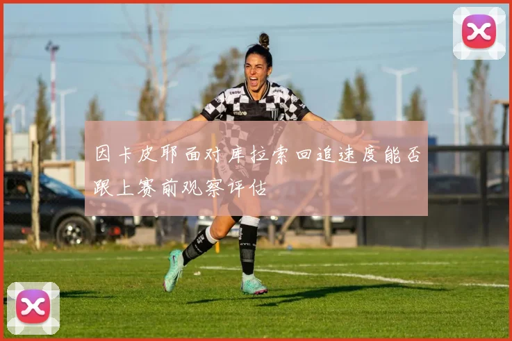 因卡皮耶面对库拉索回追速度能否跟上赛前观察评估