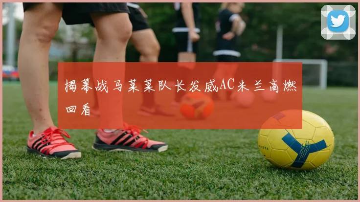 揭幕战马莱莱队长发威AC米兰高燃回看
