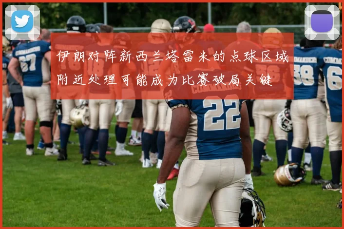 伊朗对阵新西兰塔雷米的点球区域附近处理可能成为比赛破局关键