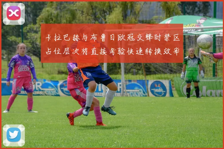 卡拉巴赫与布鲁日欧冠交锋时禁区占位层次将直接考验快速转换效率