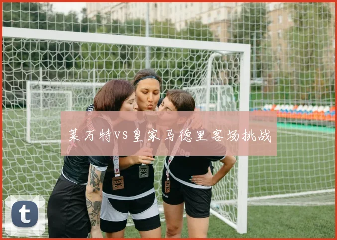 莱万特vs皇家马德里客场挑战