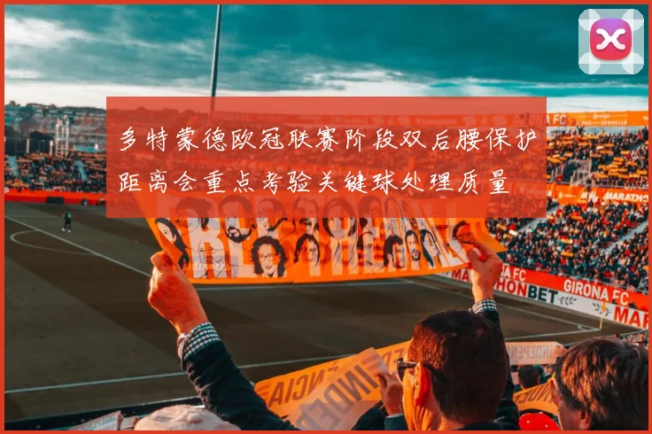 多特蒙德欧冠联赛阶段双后腰保护距离会重点考验关键球处理质量